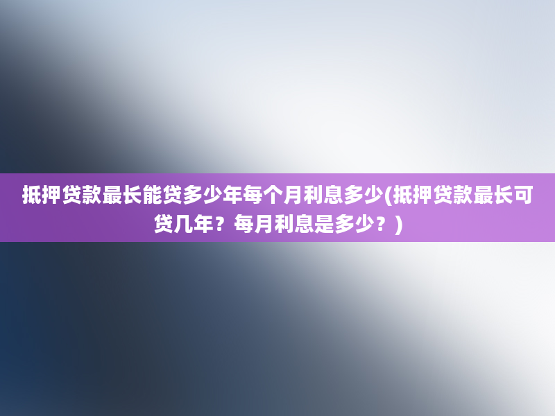 抵押贷款最长能贷多少年每个月利息多少(抵押贷款最长可贷几年？每月利息是多少？)