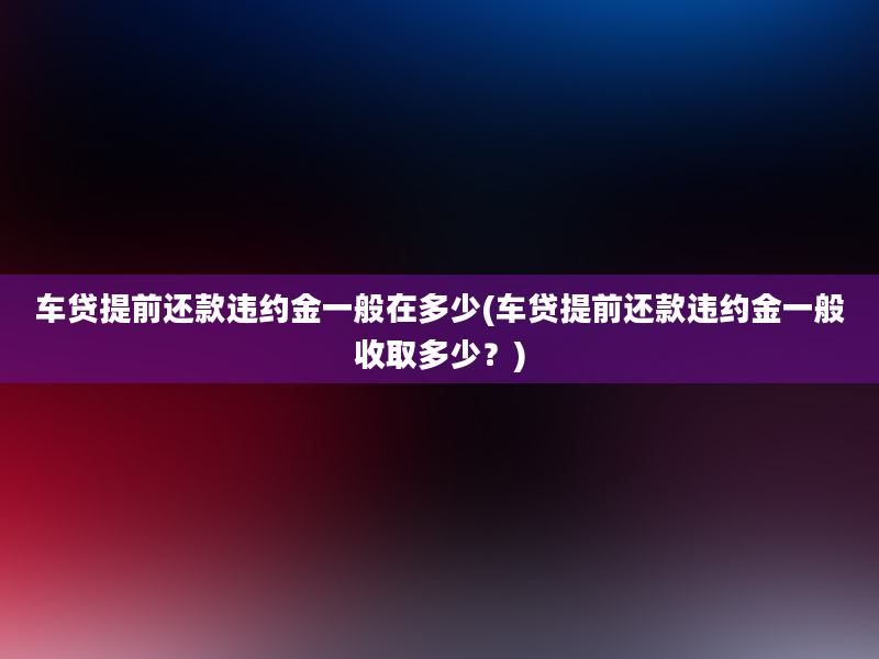 车贷提前还款违约金一般在多少(车贷提前还款违约金一般收取多少？)