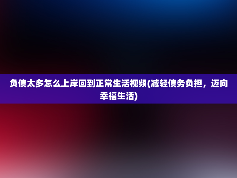 负债太多怎么上岸回到正常生活视频(减轻债务负担，迈向幸福生活)