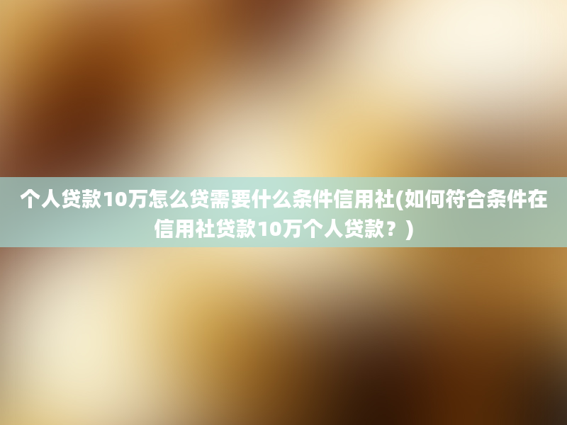 个人贷款10万怎么贷需要什么条件信用社(如何符合条件在信用社贷款10万个人贷款？)