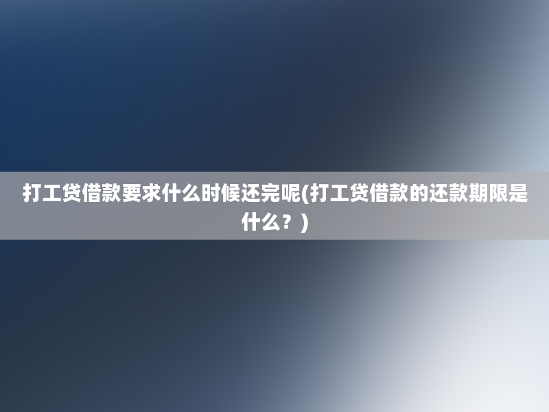 打工贷借款要求什么时候还完呢(打工贷借款的还款期限是什么？)