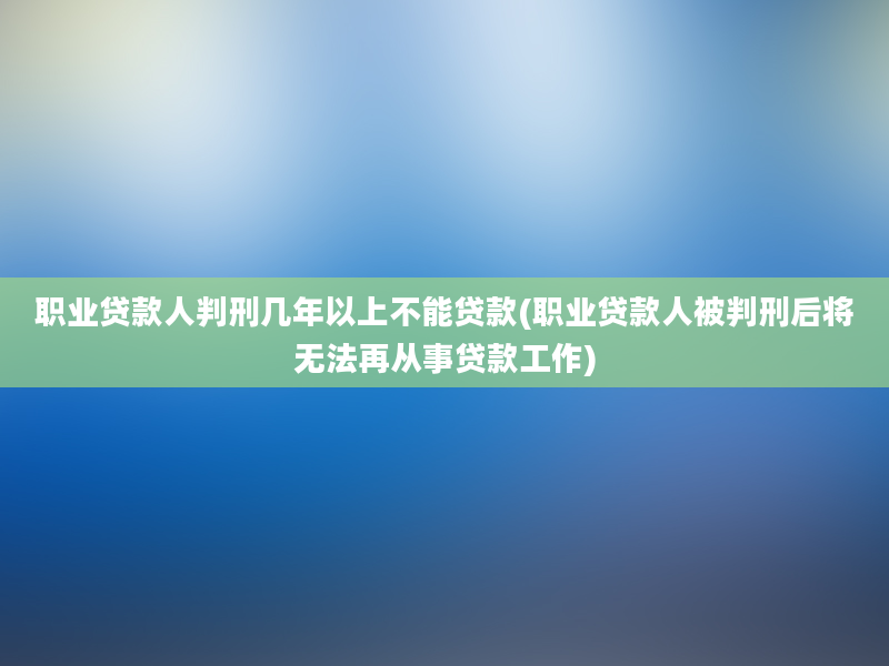 职业贷款人判刑几年以上不能贷款(职业贷款人被判刑后将无法再从事贷款工作)