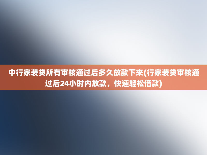 中行家装贷所有审核通过后多久放款下来(行家装贷审核通过后24小时内放款，快速轻松借款)