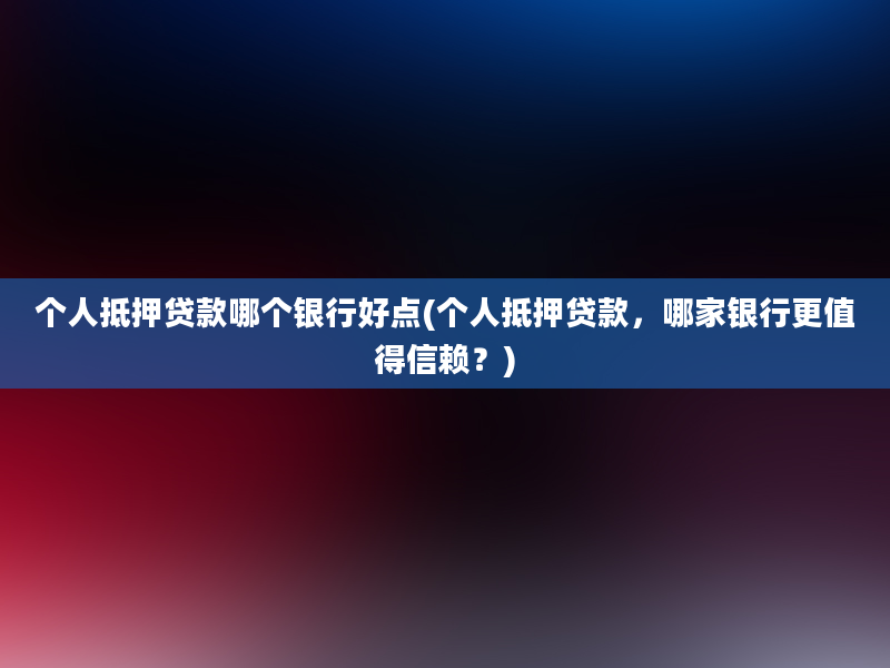 个人抵押贷款哪个银行好点(个人抵押贷款，哪家银行更值得信赖？)