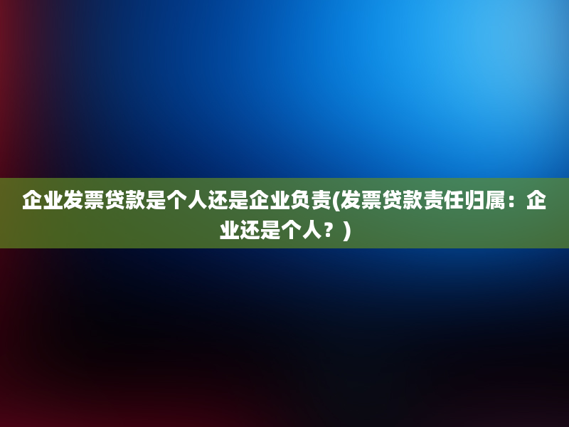 企业发票贷款是个人还是企业负责(发票贷款责任归属：企业还是个人？)