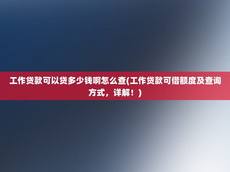 工作贷款可以贷多少钱啊怎么查(工作贷款可借额度及查询方式，详解！)