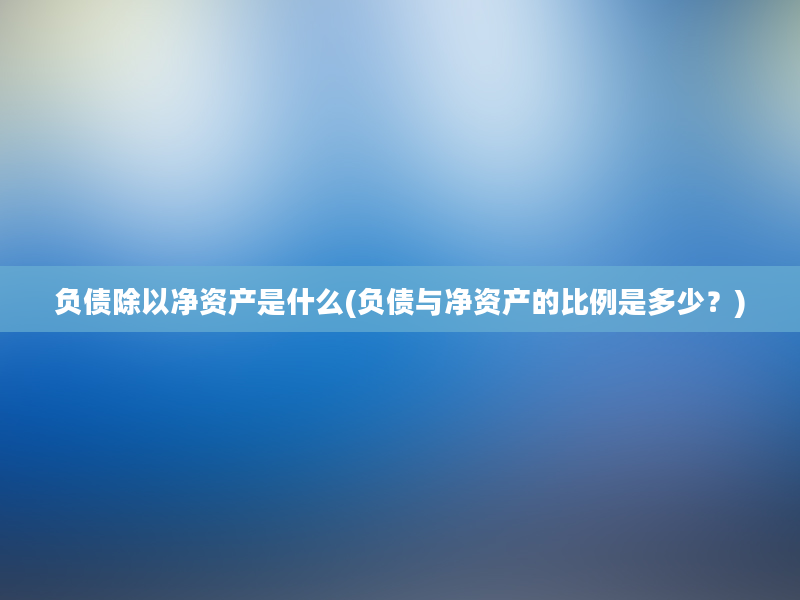 负债除以净资产是什么(负债与净资产的比例是多少？)