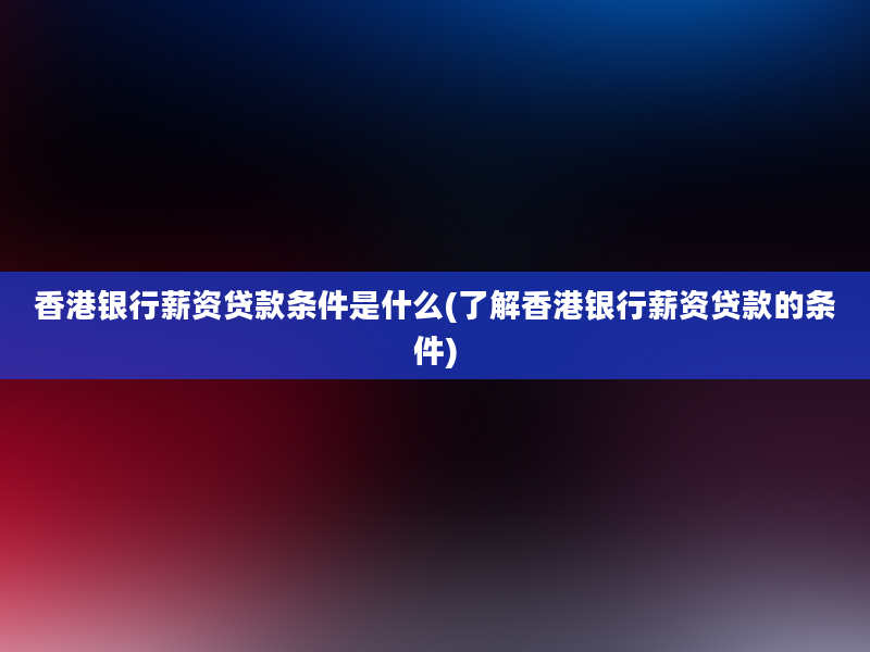 香港银行薪资贷款条件是什么(了解香港银行薪资贷款的条件)