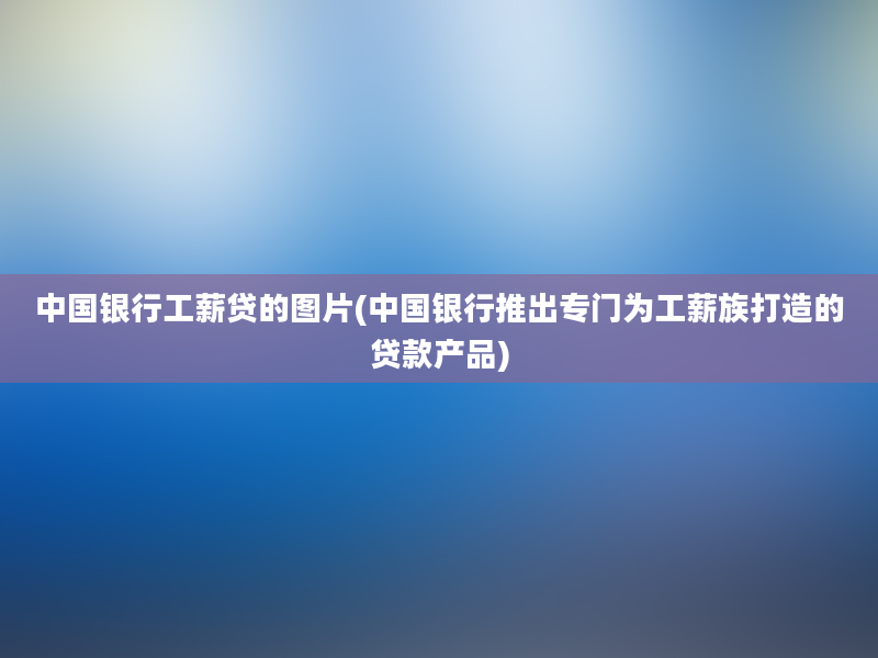 中国银行工薪贷的图片(中国银行推出专门为工薪族打造的贷款产品)