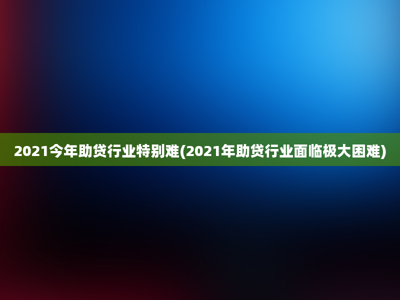 2021今年助贷行业特别难(2021年助贷行业面临极大困难)