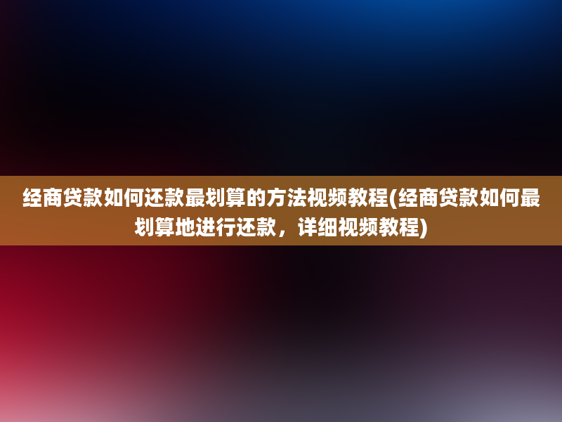 经商贷款如何还款最划算的方法视频教程(经商贷款如何最划算地进行还款，详细视频教程)