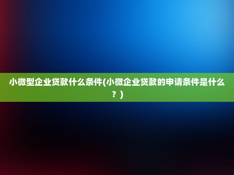 小微型企业贷款什么条件(小微企业贷款的申请条件是什么？)