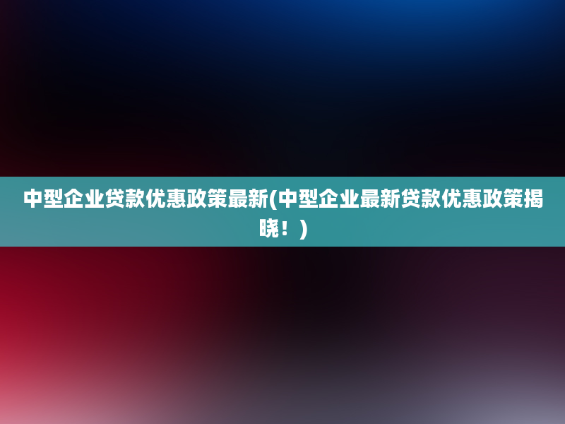 中型企业贷款优惠政策最新(中型企业最新贷款优惠政策揭晓！)