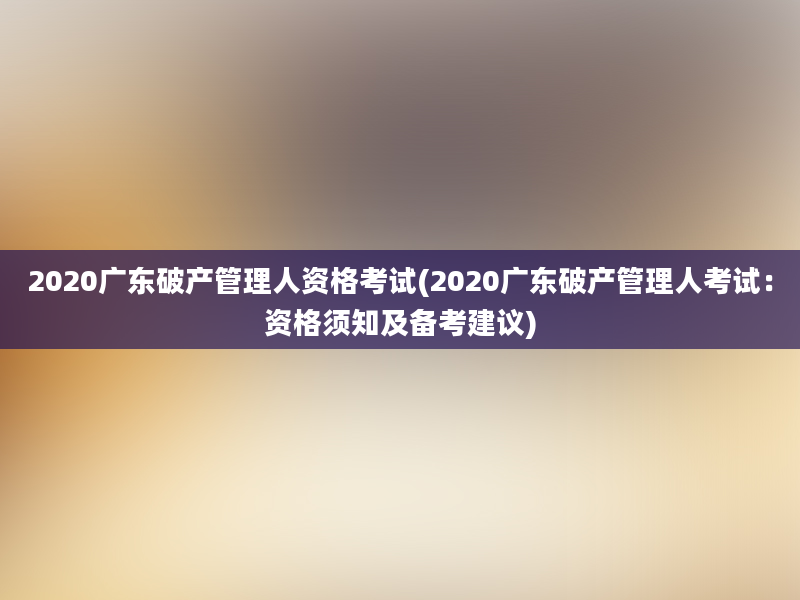 2020广东破产管理人资格考试(2020广东破产管理人考试：资格须知及备考建议)