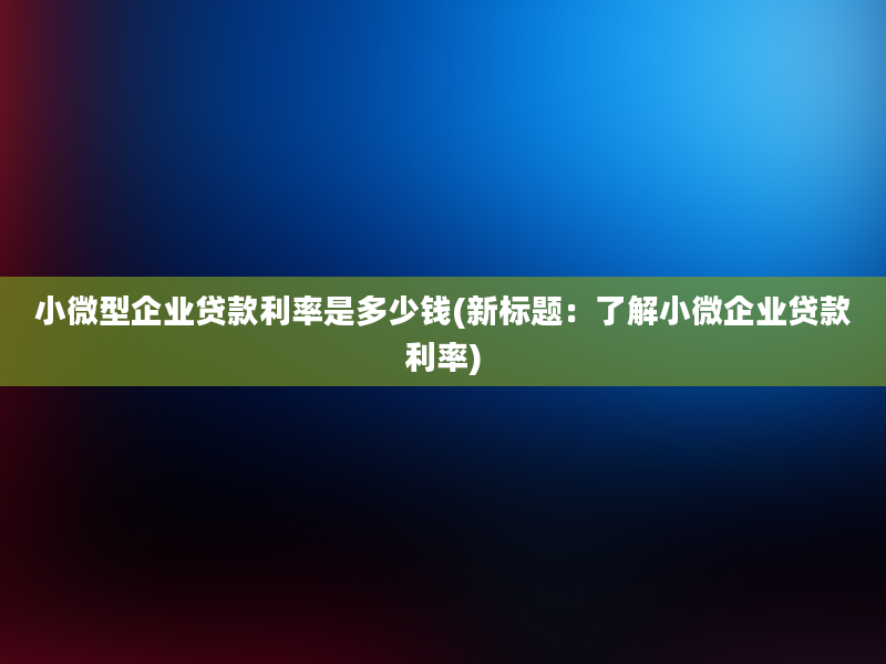 小微型企业贷款利率是多少钱(新标题：了解小微企业贷款利率)