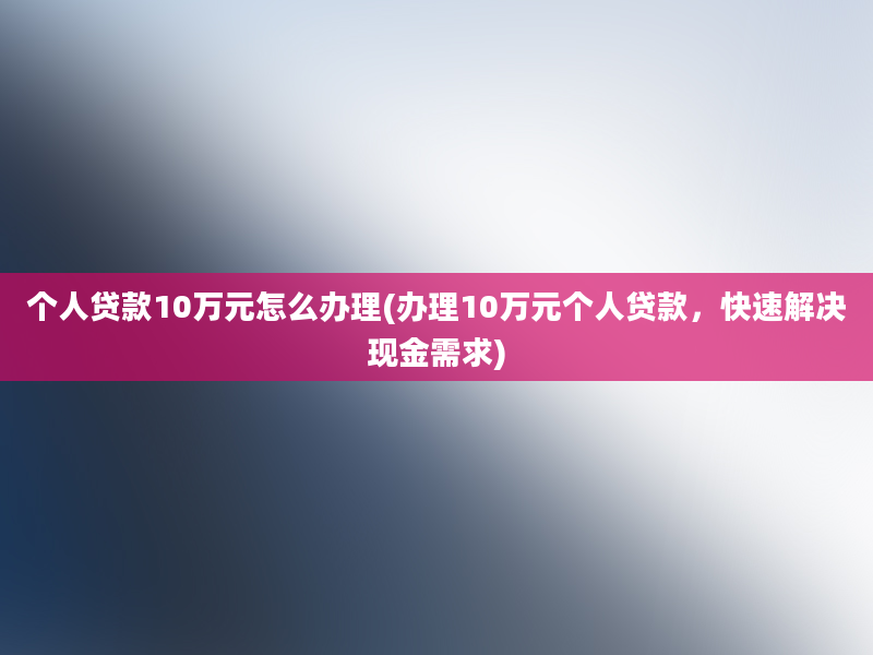 个人贷款10万元怎么办理(办理10万元个人贷款，快速解决现金需求)