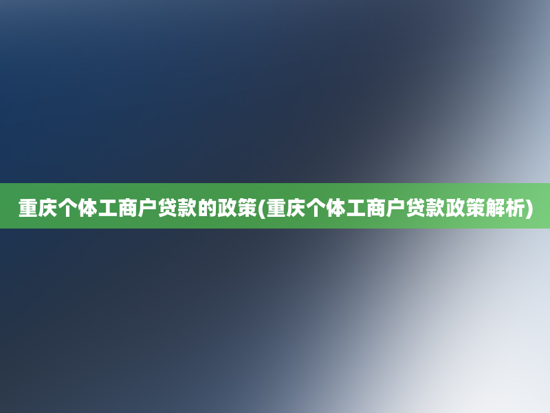 重庆个体工商户贷款的政策(重庆个体工商户贷款政策解析)