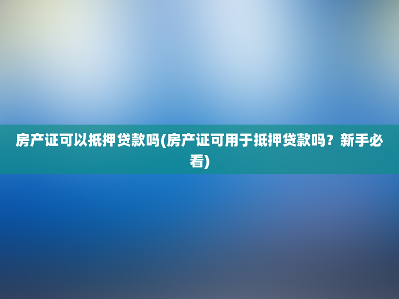 房产证可以抵押贷款吗(房产证可用于抵押贷款吗？新手必看)