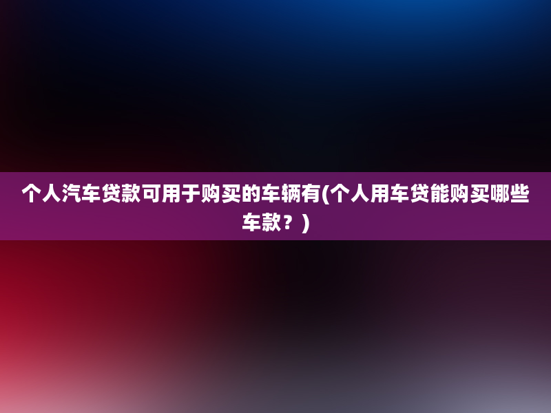 个人汽车贷款可用于购买的车辆有(个人用车贷能购买哪些车款？)