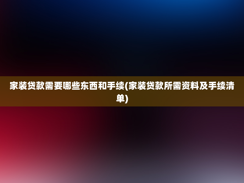 家装贷款需要哪些东西和手续(家装贷款所需资料及手续清单)