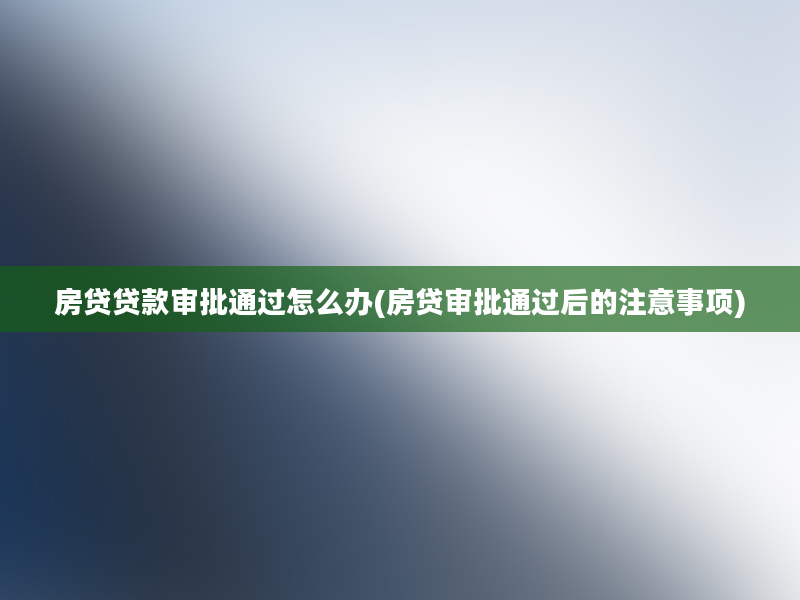 房贷贷款审批通过怎么办(房贷审批通过后的注意事项)