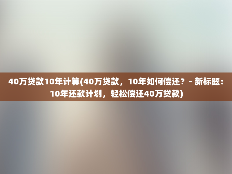 40万贷款10年计算(40万贷款，10年如何偿还？- 新标题：10年还款计划，轻松偿还40万贷款)