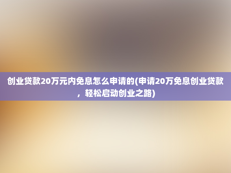 创业贷款20万元内免息怎么申请的(申请20万免息创业贷款，轻松启动创业之路)