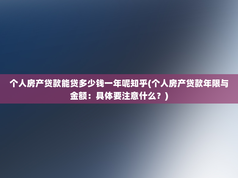 个人房产贷款能贷多少钱一年呢知乎(个人房产贷款年限与金额：具体要注意什么？)