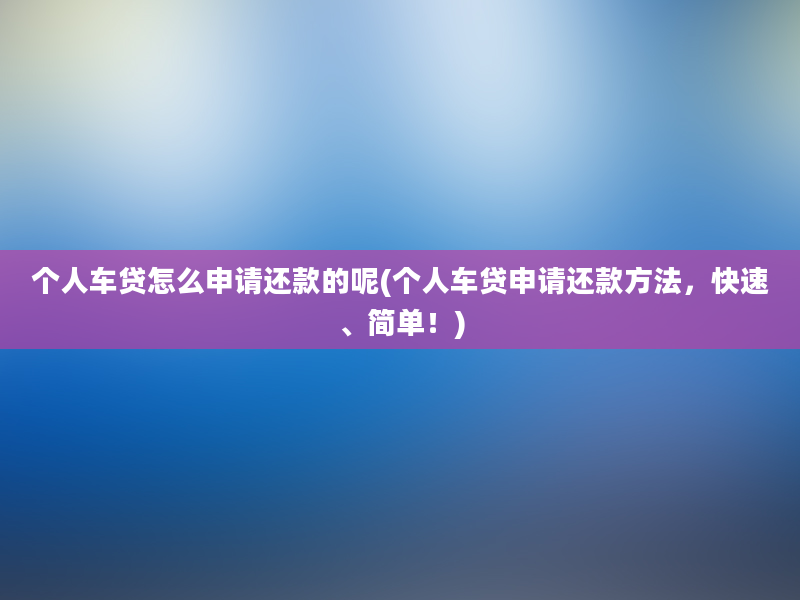 个人车贷怎么申请还款的呢(个人车贷申请还款方法，快速、简单！)