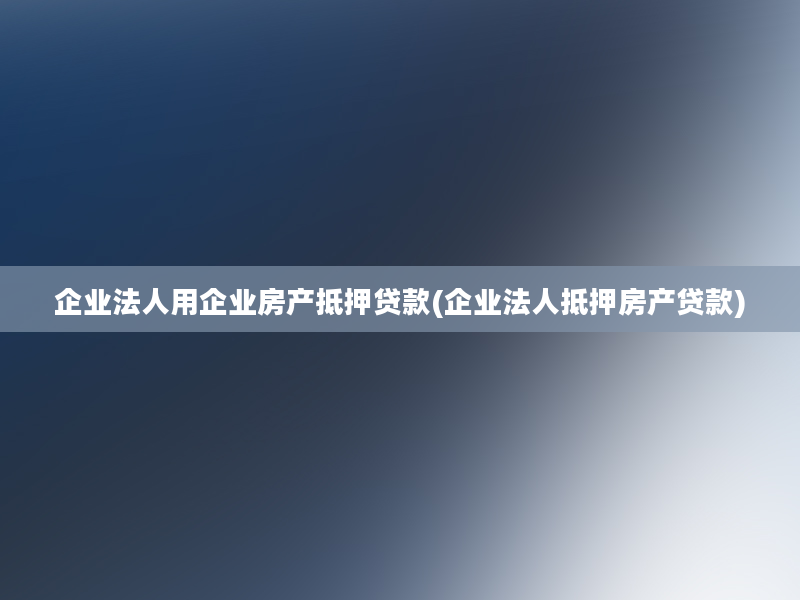 企业法人用企业房产抵押贷款(企业法人抵押房产贷款)