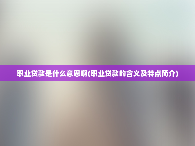 职业贷款是什么意思啊(职业贷款的含义及特点简介)