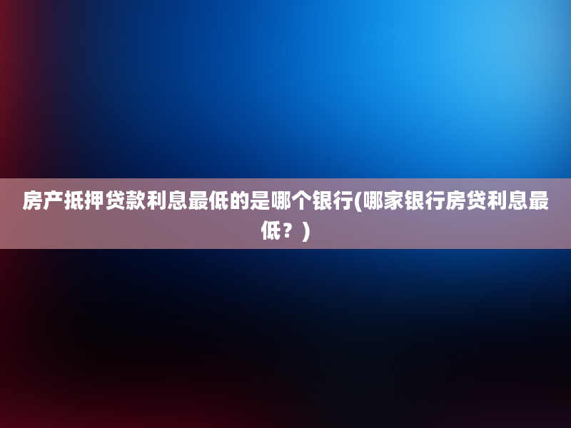 房产抵押贷款利息最低的是哪个银行(哪家银行房贷利息最低？)