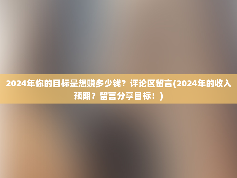 2024年你的目标是想赚多少钱？评论区留言(2024年的收入预期？留言分享目标！)