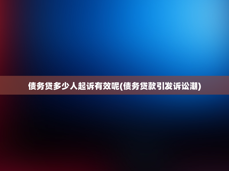 债务贷多少人起诉有效呢(债务贷款引发诉讼潮)