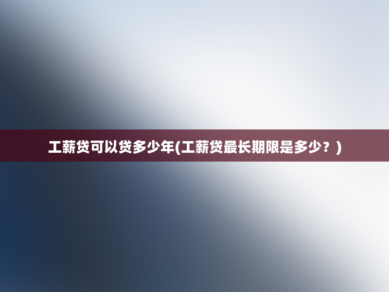 工薪贷可以贷多少年(工薪贷最长期限是多少？)