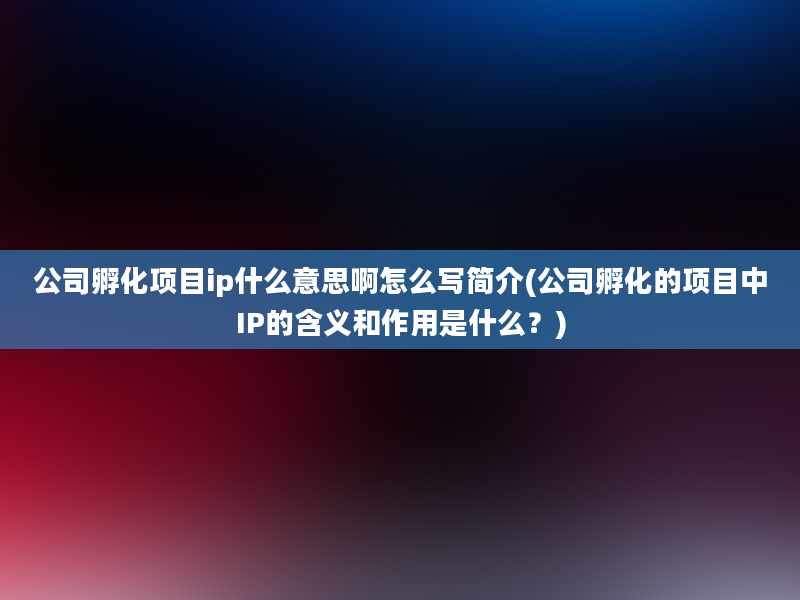 公司孵化项目ip什么意思啊怎么写简介(公司孵化的项目中IP的含义和作用是什么？)