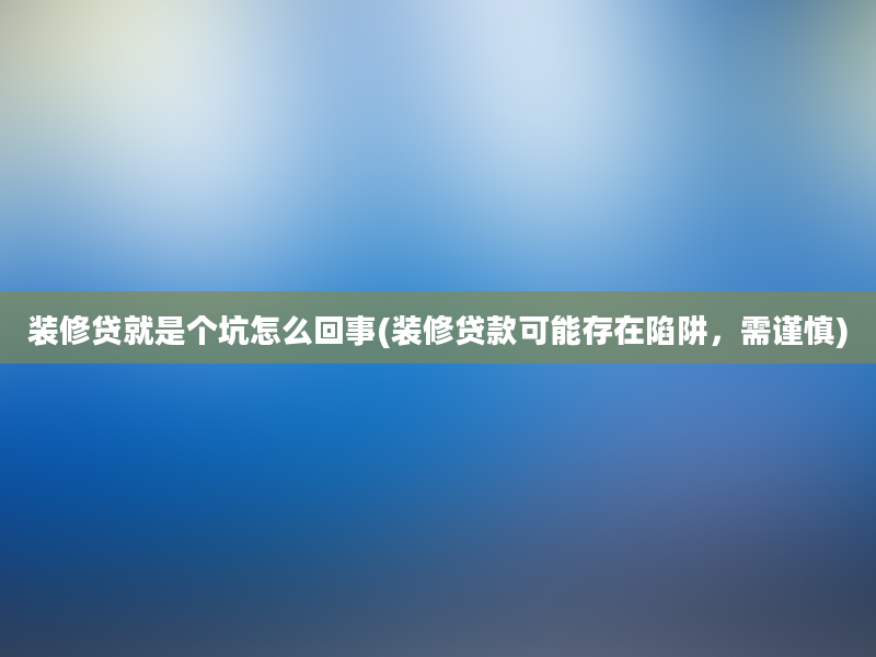 装修贷就是个坑怎么回事(装修贷款可能存在陷阱，需谨慎)