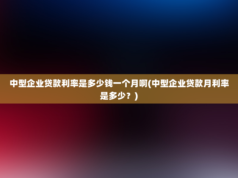 中型企业贷款利率是多少钱一个月啊(中型企业贷款月利率是多少？)