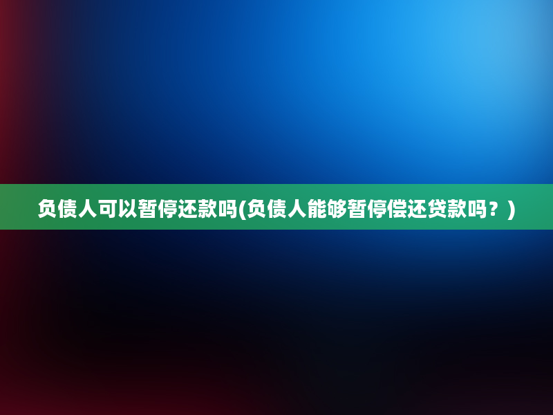 负债人可以暂停还款吗(负债人能够暂停偿还贷款吗？)