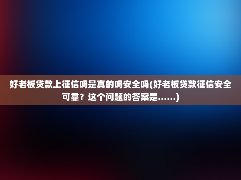 好老板贷款上征信吗是真的吗安全吗(好老板贷款征信安全可靠？这个问题的答案是……)