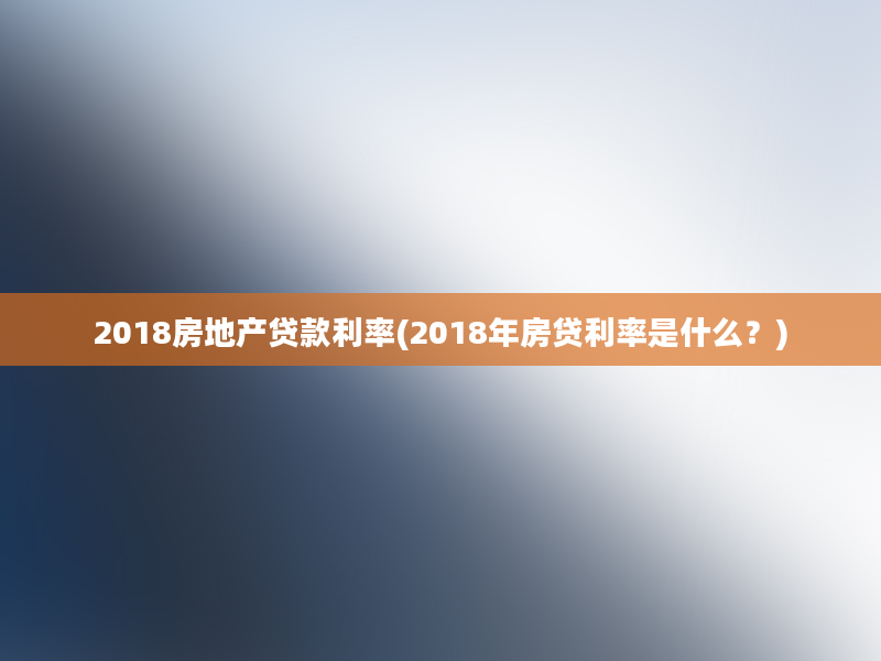 2018房地产贷款利率(2018年房贷利率是什么？)