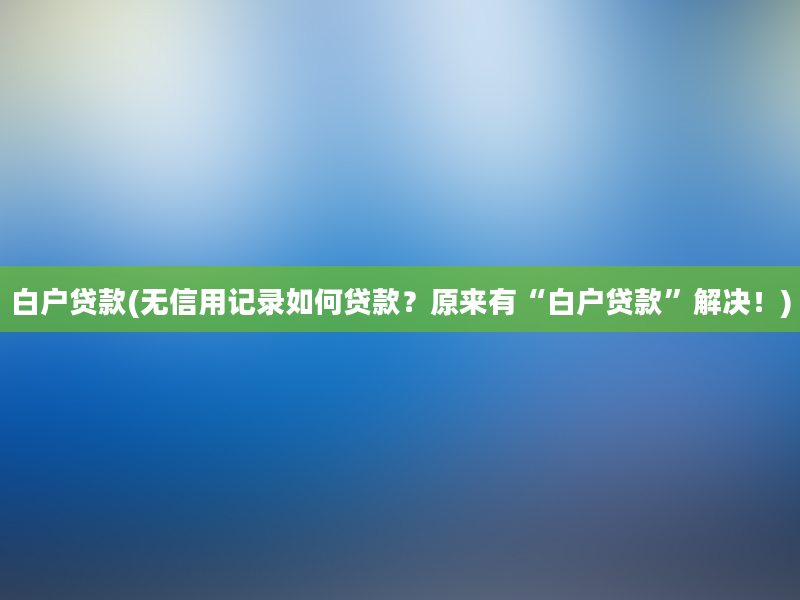 白户贷款(无信用记录如何贷款？原来有“白户贷款”解决！)