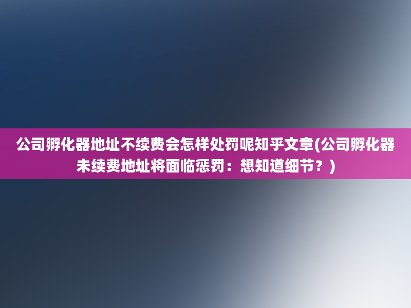 公司孵化器地址不续费会怎样处罚呢知乎文章(公司孵化器未续费地址将面临惩罚：想知道细节？)