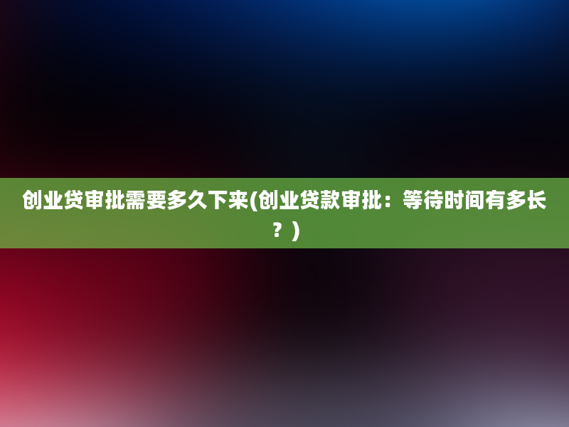 创业贷审批需要多久下来(创业贷款审批：等待时间有多长？)