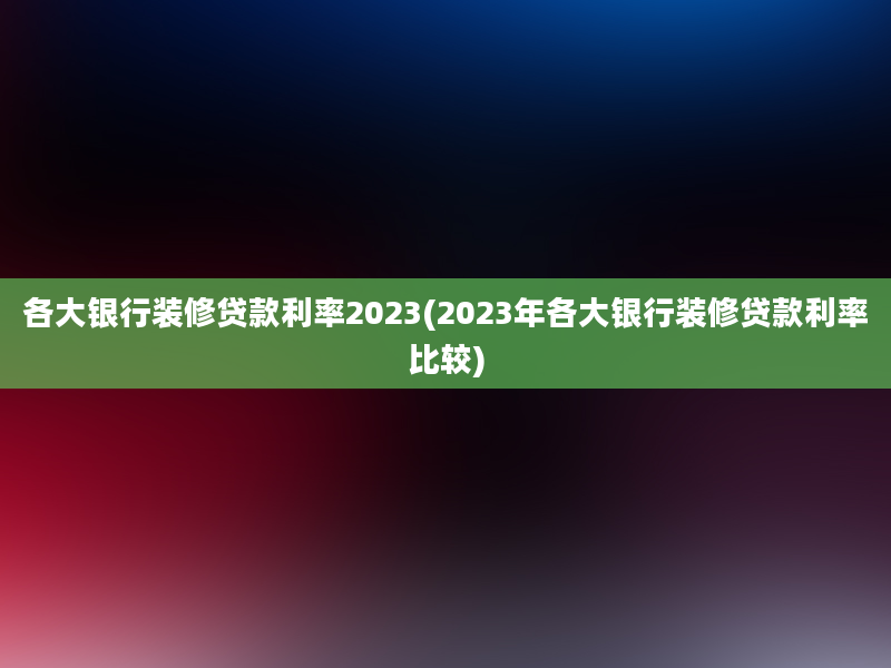 各大银行装修贷款利率2023(2023年各大银行装修贷款利率比较)