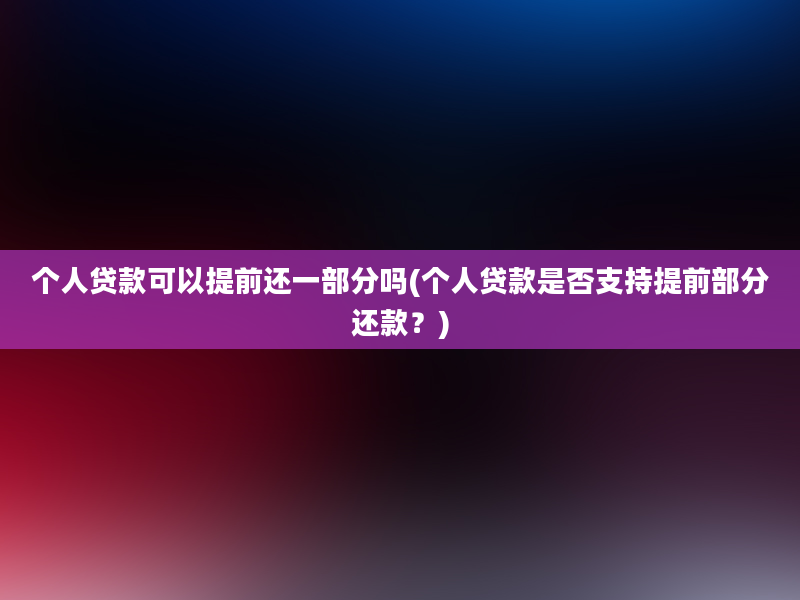 个人贷款可以提前还一部分吗(个人贷款是否支持提前部分还款？)