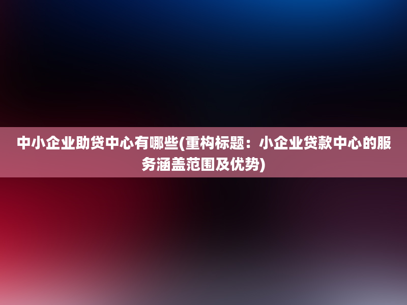 中小企业助贷中心有哪些(重构标题：小企业贷款中心的服务涵盖范围及优势)