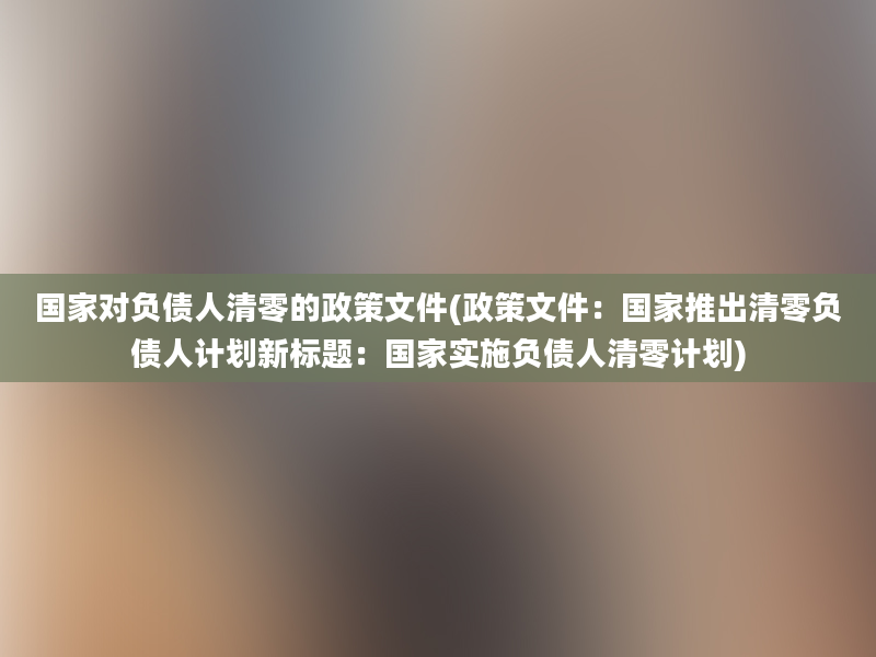 国家对负债人清零的政策文件(政策文件：国家推出清零负债人计划新标题：国家实施负债人清零计划)