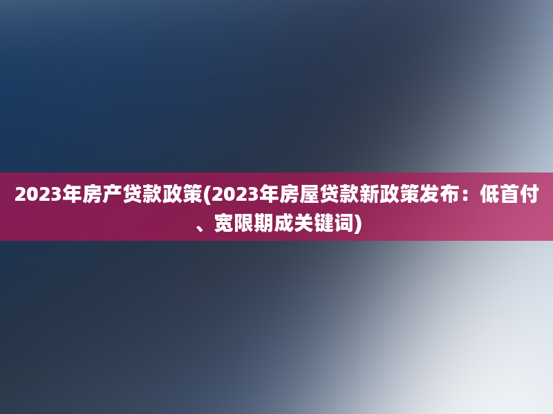 2023年房产贷款政策(2023年房屋贷款新政策发布：低首付、宽限期成关键词)