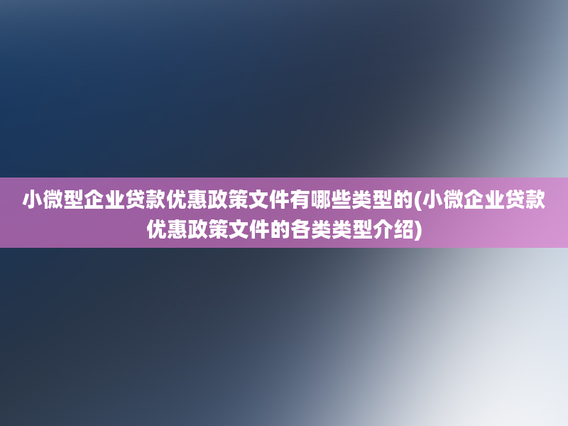 小微型企业贷款优惠政策文件有哪些类型的(小微企业贷款优惠政策文件的各类类型介绍)